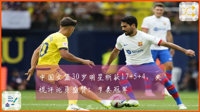 中国女篮30岁明星斩获17+5+4，央视评论员盛赞：节奏冠军