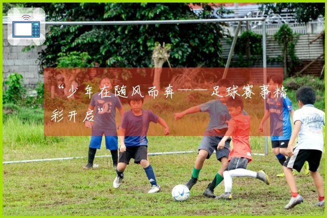 “少年在随风而奔——足球赛事精彩开启”
