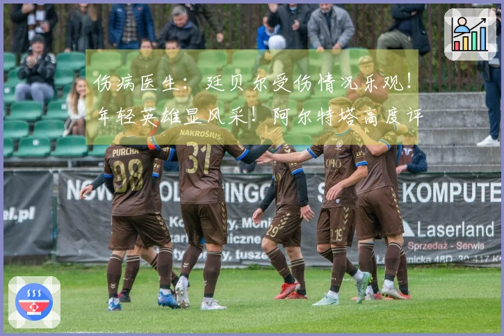 伤病医生：廷贝尔受伤情况乐观！年轻英雄显风采！阿尔特塔高度评价道曼！