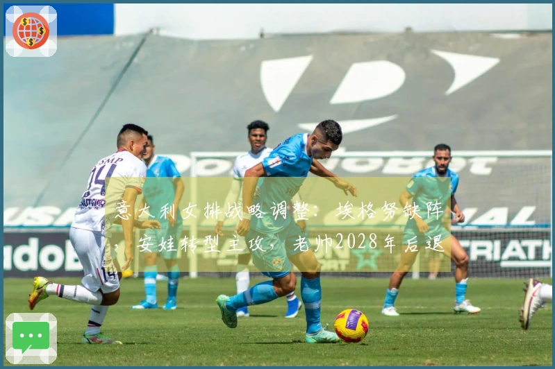 意大利女排战略调整：埃格努缺阵，安娃转型主攻，老帅2028年后退役