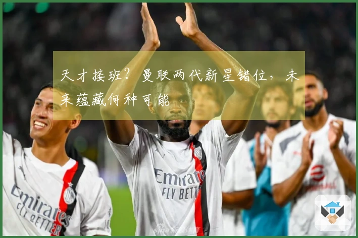 天才接班？曼联两代新星错位，未来蕴藏何种可能