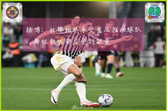 杨鸣：杜锋始终承受重压推动球队，每位教练都应受到敬重