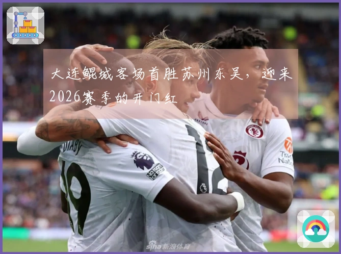 大连鲲城客场首胜苏州东吴，迎来2026赛季的开门红