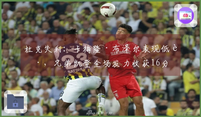 杜克失利：卡梅隆·布泽尔表现低迷，兄弟凯登全场发力收获16分