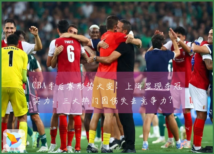 CBA季后赛形势大变！上海显现夺冠实力，三大热门因伤失去竞争力？