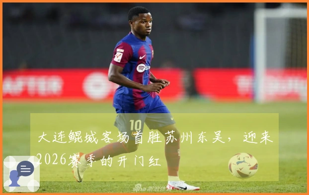 大连鲲城客场首胜苏州东吴，迎来2026赛季的开门红