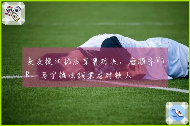 麦麦提江执法京鲁对决，唐顺齐VAR，马宁执法铜梁龙对铁人