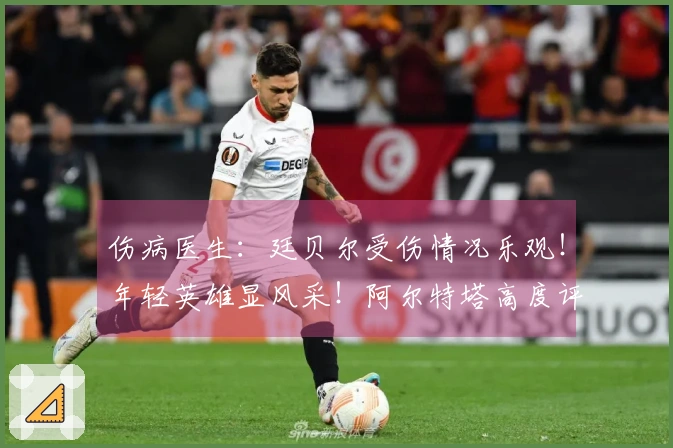 伤病医生：廷贝尔受伤情况乐观！年轻英雄显风采！阿尔特塔高度评价道曼！