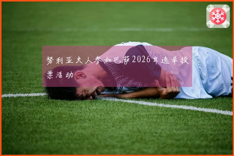 努利亚夫人参加巴萨2026年选举投票活动