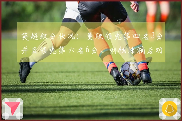 英超积分状况：曼联领先第四名3分并且领先第六名6分，利物浦稍后对阵热刺