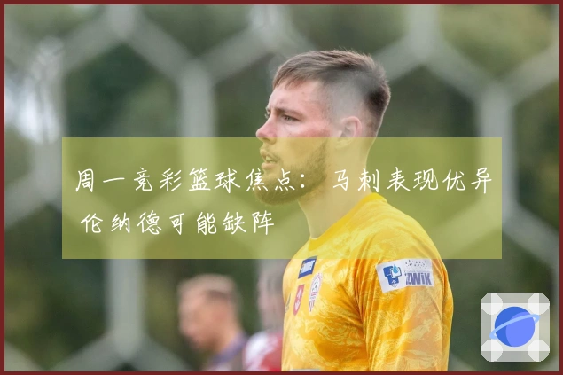 周一竞彩篮球焦点：马刺表现优异 伦纳德可能缺阵