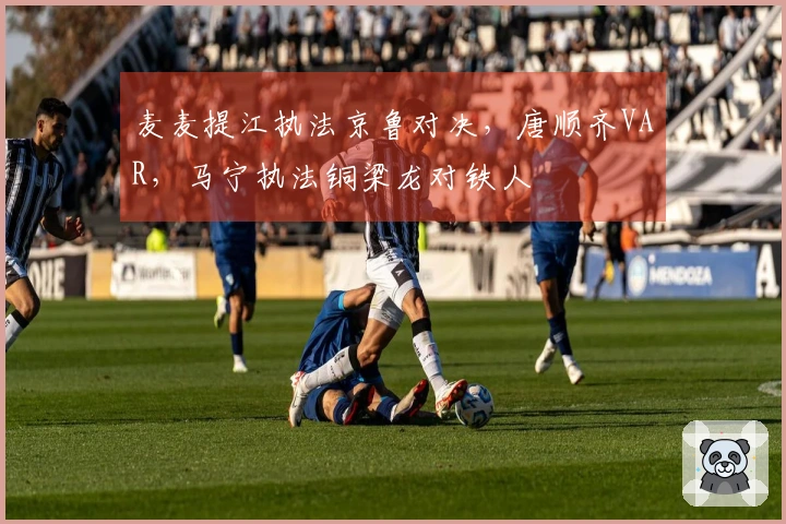 麦麦提江执法京鲁对决，唐顺齐VAR，马宁执法铜梁龙对铁人