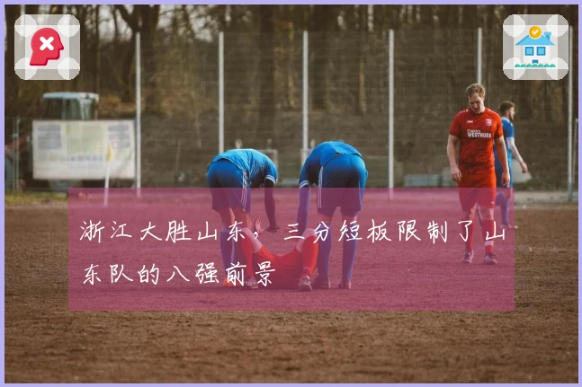 浙江大胜山东，三分短板限制了山东队的八强前景
